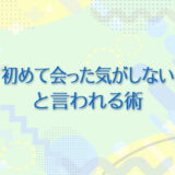 27：「初めて会った気がしない」と言われる術