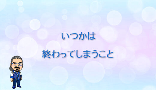 いつかは終わってしまうこと