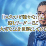 「スタッフが動かない」と悩むリーダーほど、大切なことを見落としている