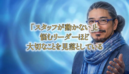 「スタッフが動かない」と悩むリーダーほど、大切なことを見落としている