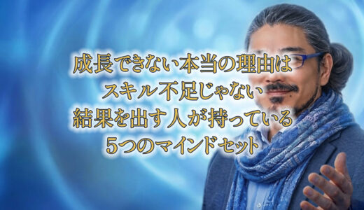 「成長できない本当の理由は、スキル不足じゃない」——結果を出す人が持っている5つのマインドセット